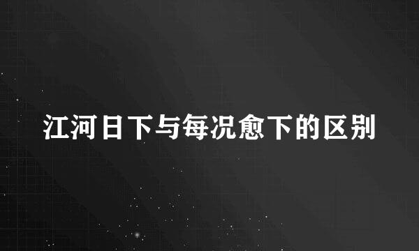 江河日下与每况愈下的区别