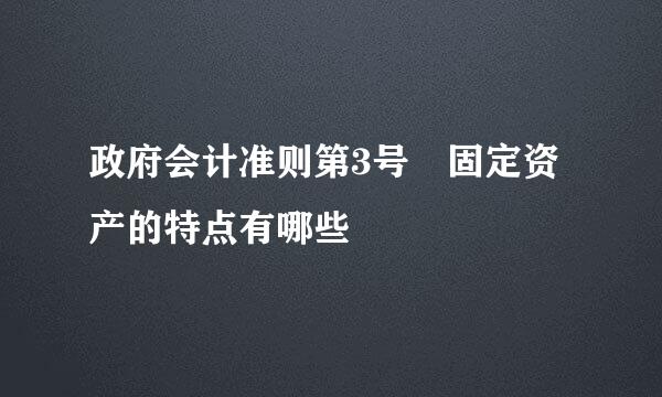 政府会计准则第3号 固定资产的特点有哪些