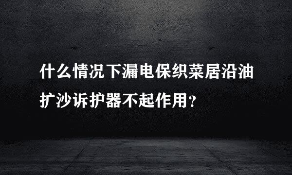 什么情况下漏电保织菜居沿油扩沙诉护器不起作用？