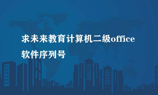 求未来教育计算机二级office软件序列号