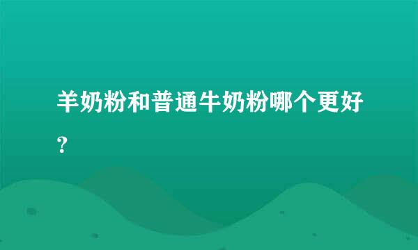 羊奶粉和普通牛奶粉哪个更好？