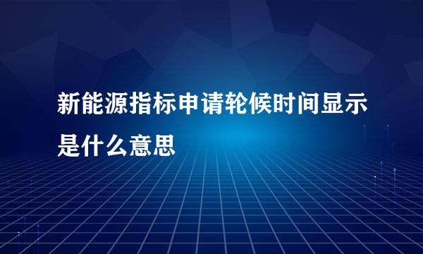 新能源指标申请轮候时间显示是什么意思