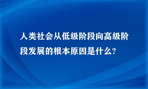 人类社会从低级阶段向高级阶段发展的根本原因是什么?