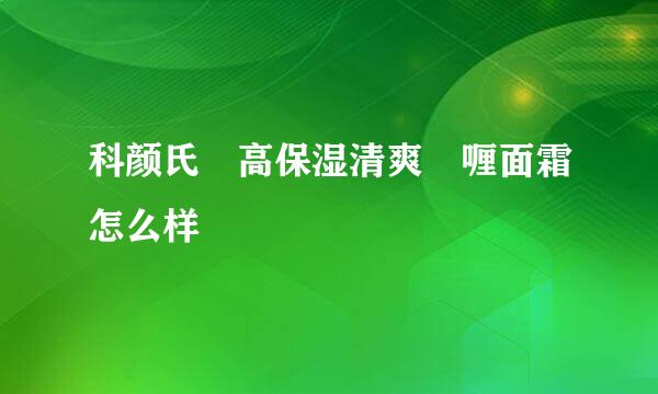 科颜氏 高保湿清爽啫喱面霜怎么样