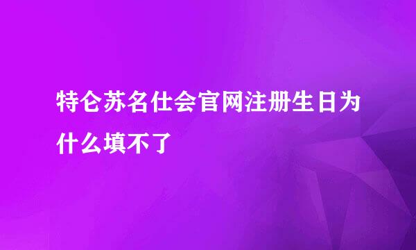 特仑苏名仕会官网注册生日为什么填不了