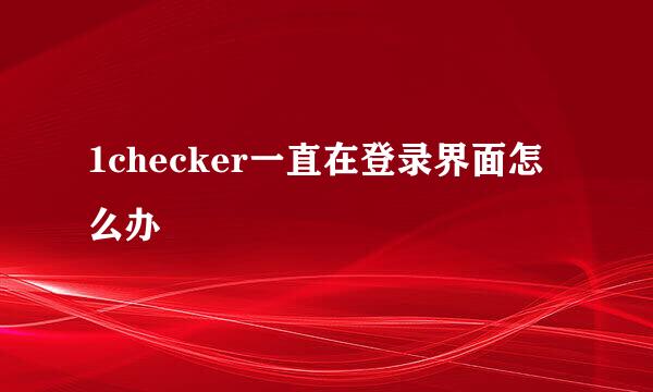 1checker一直在登录界面怎么办