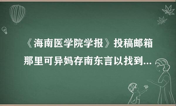 《海南医学院学报》投稿邮箱那里可异妈存南东言以找到？编辑部电话那里查询？