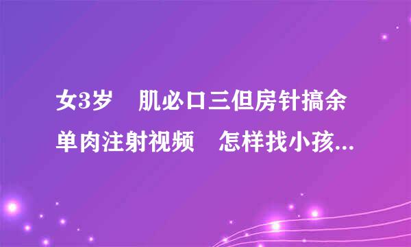 女3岁 肌必口三但房针搞余单肉注射视频 怎样找小孩的肌肉注射部位