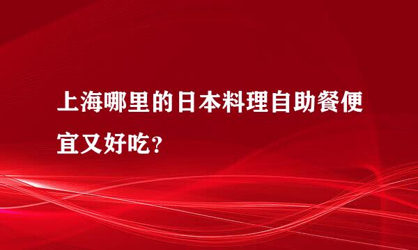 上海哪里的日本料理自助餐便宜又好吃？