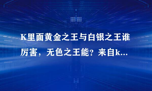 K里面黄金之王与白银之王谁厉害，无色之王能？来自k里面最强的认识谁？伊佐那社是白银之王吗？