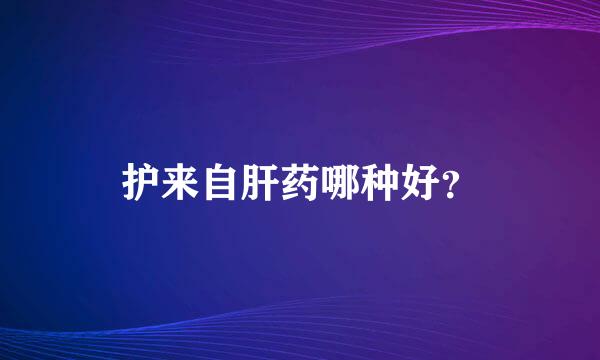 护来自肝药哪种好？