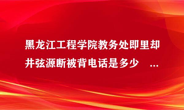 黑龙江工程学院教务处即里却井弦源断被背电话是多少 谢谢！！！！！