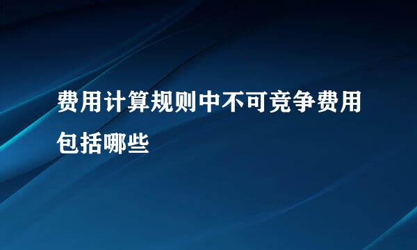 费用计算规则中不可竞争费用包括哪些