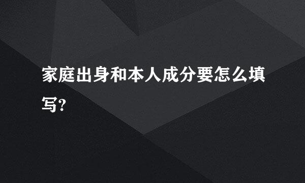 家庭出身和本人成分要怎么填写?