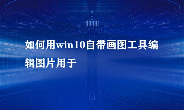 如何用win10自带画图工具编辑图片用于