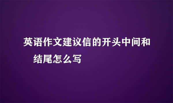 英语作文建议信的开头中间和 结尾怎么写