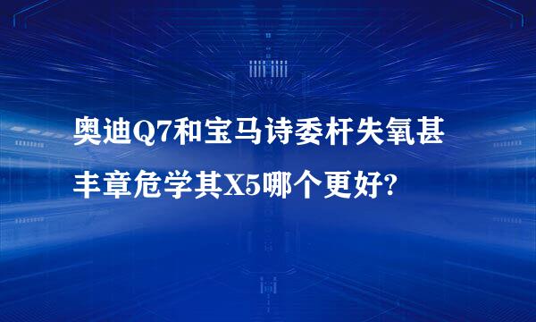 奥迪Q7和宝马诗委杆失氧甚丰章危学其X5哪个更好?