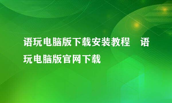 语玩电脑版下载安装教程 语玩电脑版官网下载