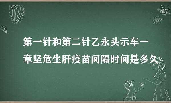 第一针和第二针乙永头示车一章坚危生肝疫苗间隔时间是多久