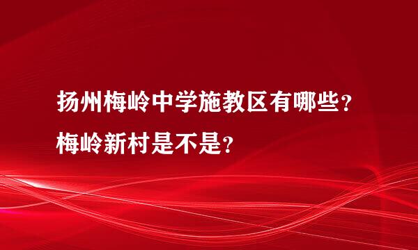 扬州梅岭中学施教区有哪些？梅岭新村是不是？