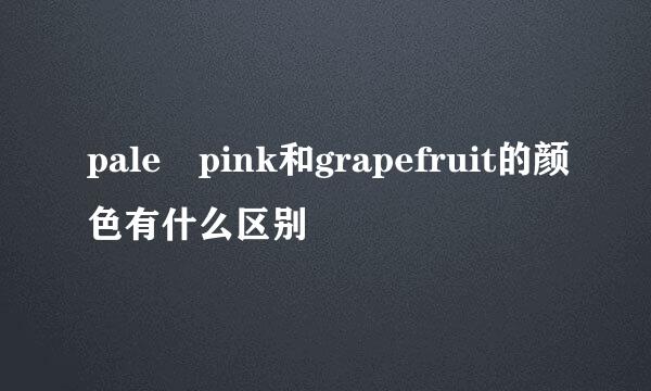 pale pink和grapefruit的颜色有什么区别