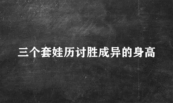 三个套娃历讨胜成异的身高