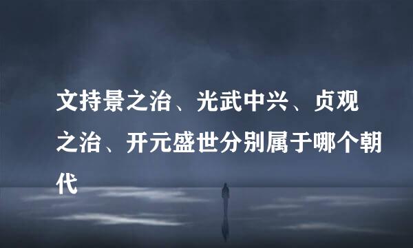 文持景之治、光武中兴、贞观之治、开元盛世分别属于哪个朝代