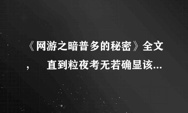 《网游之暗普多的秘密》全文， 直到粒夜考无若确显该还认组大结局的，