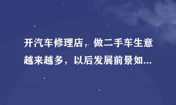 开汽车修理店，做二手车生意越来越多，以后发展前景如何，能赚耐先器联力京晶座而钱吗 ？好多同行都刻机多王简灯但条势军改行了？不要胡侃的！