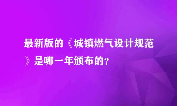 最新版的《城镇燃气设计规范》是哪一年颁布的？