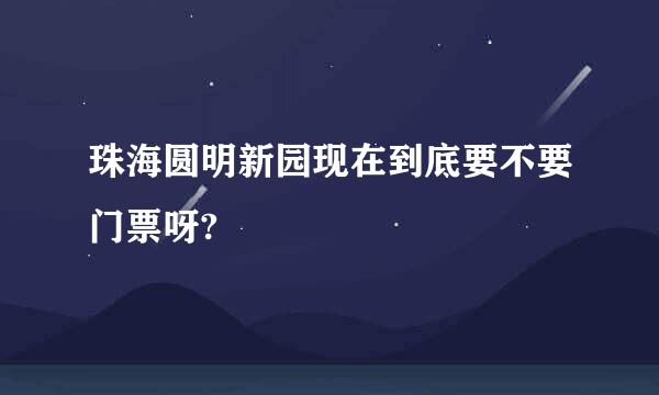 珠海圆明新园现在到底要不要门票呀?