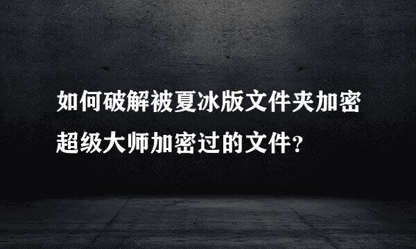 如何破解被夏冰版文件夹加密超级大师加密过的文件？