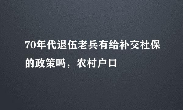 70年代退伍老兵有给补交社保的政策吗，农村户口