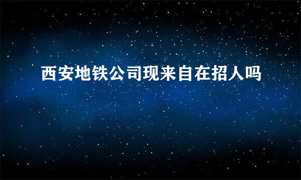 西安地铁公司现来自在招人吗