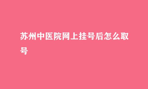 苏州中医院网上挂号后怎么取号