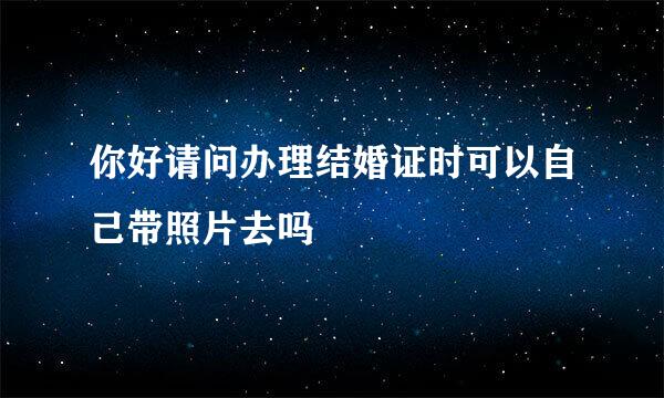 你好请问办理结婚证时可以自己带照片去吗