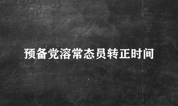 预备党溶常态员转正时间