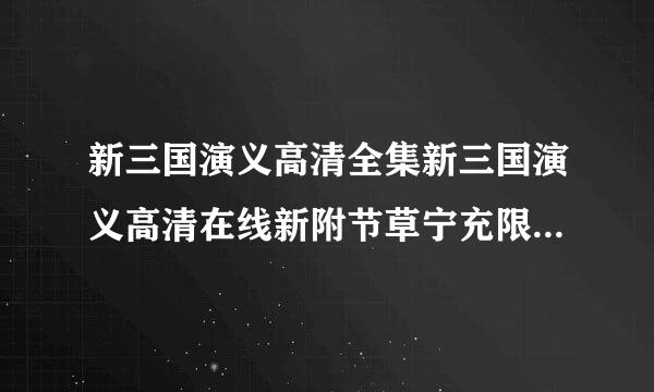 新三国演义高清全集新三国演义高清在线新附节草宁充限的理月并洋三国演义电视剧65集95集全集在线观看