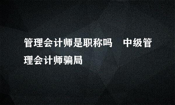 管理会计师是职称吗 中级管理会计师骗局