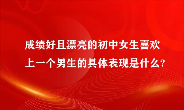 成绩好且漂亮的初中女生喜欢上一个男生的具体表现是什么?