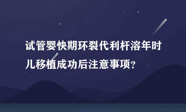 试管婴快期环裂代利杆溶年时儿移植成功后注意事项？