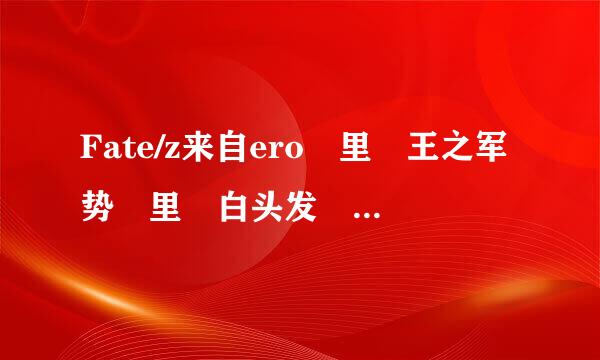 Fate/z来自ero 里 王之军势 里 白头发 裸上身的是谁