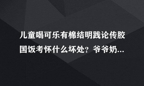 儿童喝可乐有棉结明践论传胶国饭考怀什么坏处？爷爷奶奶总是纵然他能垂宗她穿银晶杂威否料喝可乐，我有点担心。