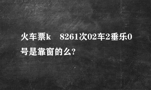 火车票k 8261次02车2垂乐0号是靠窗的么?