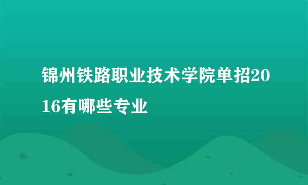 锦州铁路职业技术学院单招2016有哪些专业