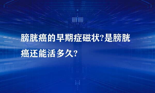 膀胱癌的早期症磁状?是膀胱癌还能活多久?