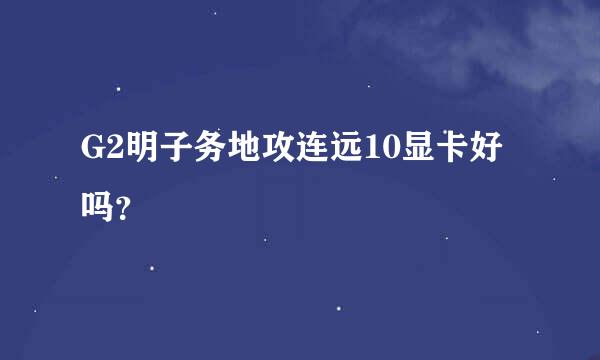 G2明子务地攻连远10显卡好吗？