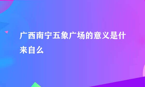 广西南宁五象广场的意义是什来自么