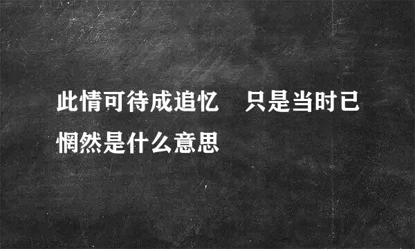 此情可待成追忆 只是当时已惘然是什么意思