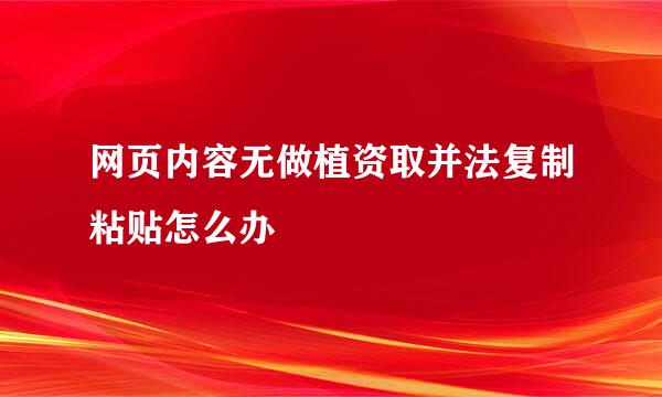 网页内容无做植资取并法复制粘贴怎么办